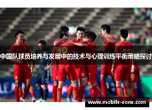 中国队球员培养与发展中的技术与心理训练平衡策略探讨 中国队球员培养与发展中的技术与心理训练平衡策略探讨