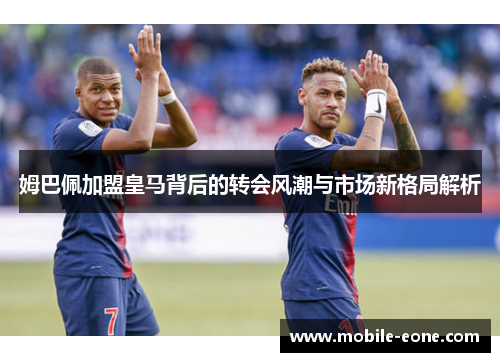 姆巴佩加盟皇马背后的转会风潮与市场新格局解析 姆巴佩加盟皇马背后的转会风潮与市场新格局解析