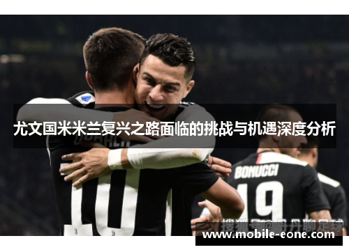 尤文国米米兰复兴之路面临的挑战与机遇深度分析 尤文国米米兰复兴之路面临的挑战与机遇深度分析