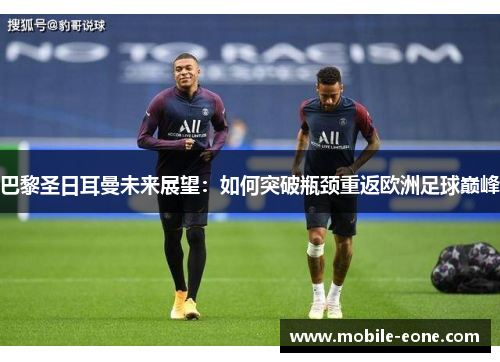 巴黎圣日耳曼未来展望:如何突破瓶颈重返欧洲足球巅峰 巴黎圣日耳曼未来展望:如何突破瓶颈重返欧洲足球巅峰