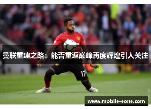 曼联重建之路:能否重返巅峰再度辉煌引人关注 曼联重建之路:能否重返巅峰再度辉煌引人关注
