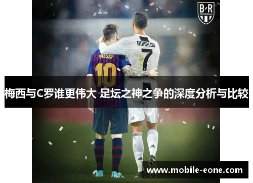 梅西与C罗谁更伟大 足坛之神之争的深度分析与比较 梅西与C罗谁更伟大 足坛之神之争的深度分析与比较