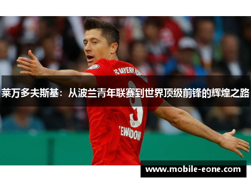 莱万多夫斯基:从波兰青年联赛到世界顶级前锋的辉煌之路 莱万多夫斯基:从波兰青年联赛到世界顶级前锋的辉煌之路