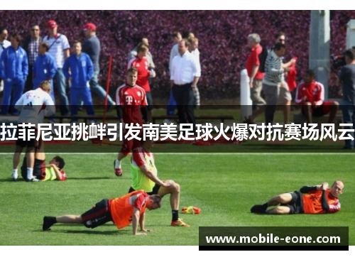 拉菲尼亚挑衅引发南美足球火爆对抗赛场风云 拉菲尼亚挑衅引发南美足球火爆对抗赛场风云