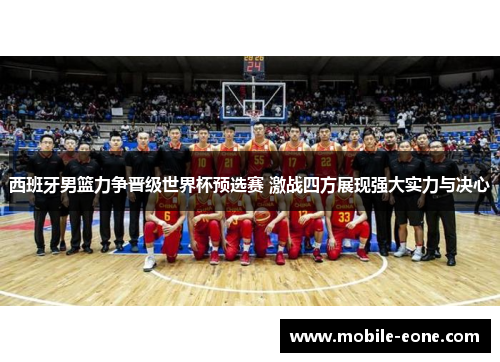 西班牙男篮力争晋级世界杯预选赛 激战四方展现强大实力与决心 西班牙男篮力争晋级世界杯预选赛 激战四方展现强大实力与决心