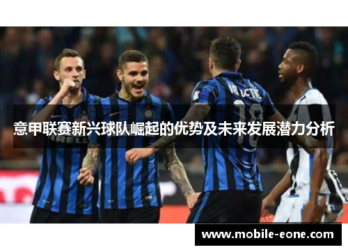 意甲联赛新兴球队崛起的优势及未来发展潜力分析 意甲联赛新兴球队崛起的优势及未来发展潜力分析