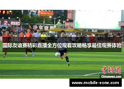国际友谊赛精彩直播全方位观看攻略畅享最佳观赛体验 国际友谊赛精彩直播全方位观看攻略畅享最佳观赛体验