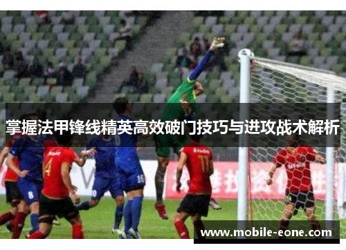 掌握法甲锋线精英高效破门技巧与进攻战术解析 掌握法甲锋线精英高效破门技巧与进攻战术解析