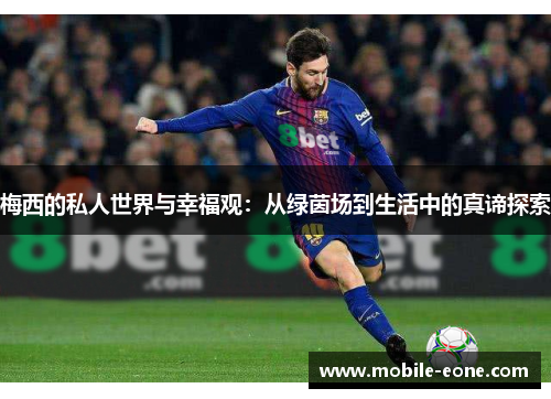 梅西的私人世界与幸福观:从绿茵场到生活中的真谛探索 梅西的私人世界与幸福观:从绿茵场到生活中的真谛探索