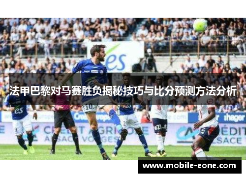 法甲巴黎对马赛胜负揭秘技巧与比分预测方法分析 法甲巴黎对马赛胜负揭秘技巧与比分预测方法分析