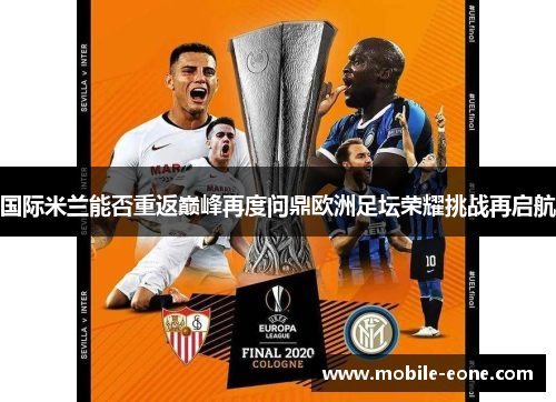国际米兰能否重返巅峰再度问鼎欧洲足坛荣耀挑战再启航 国际米兰能否重返巅峰再度问鼎欧洲足坛荣耀挑战再启航