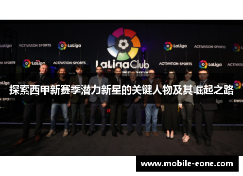 探索西甲新赛季潜力新星的关键人物及其崛起之路 探索西甲新赛季潜力新星的关键人物及其崛起之路
