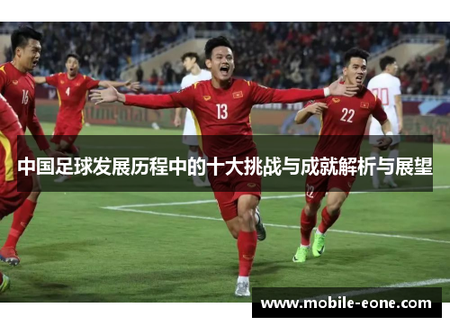 中国足球发展历程中的十大挑战与成就解析与展望 中国足球发展历程中的十大挑战与成就解析与展望