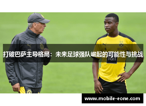 打破巴萨主导格局:未来足球强队崛起的可能性与挑战 打破巴萨主导格局:未来足球强队崛起的可能性与挑战