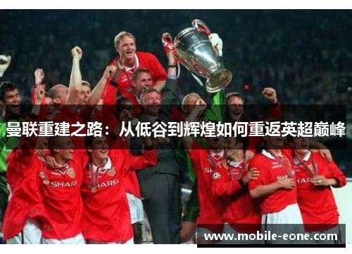 曼联重建之路:从低谷到辉煌如何重返英超巅峰 曼联重建之路:从低谷到辉煌如何重返英超巅峰