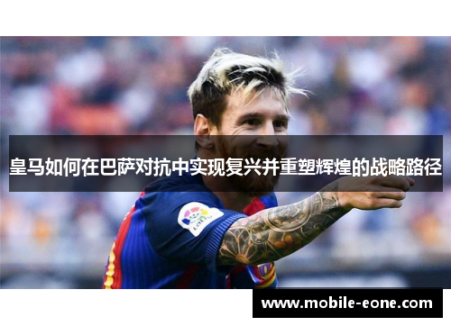 皇马如何在巴萨对抗中实现复兴并重塑辉煌的战略路径 皇马如何在巴萨对抗中实现复兴并重塑辉煌的战略路径