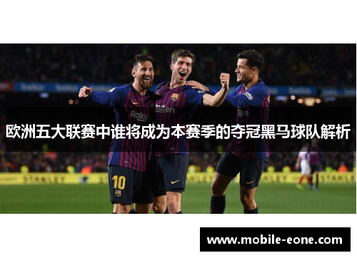 欧洲五大联赛中谁将成为本赛季的夺冠黑马球队解析 欧洲五大联赛中谁将成为本赛季的夺冠黑马球队解析