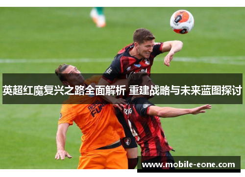 英超红魔复兴之路全面解析 重建战略与未来蓝图探讨 英超红魔复兴之路全面解析 重建战略与未来蓝图探讨