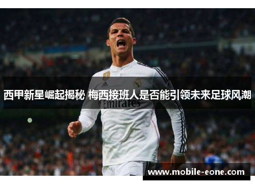 西甲新星崛起揭秘 梅西接班人是否能引领未来足球风潮 西甲新星崛起揭秘 梅西接班人是否能引领未来足球风潮