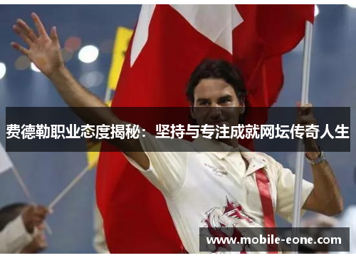 费德勒职业态度揭秘:坚持与专注成就网坛传奇人生 费德勒职业态度揭秘:坚持与专注成就网坛传奇人生
