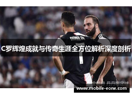 C罗辉煌成就与传奇生涯全方位解析深度剖析 C罗辉煌成就与传奇生涯全方位解析深度剖析