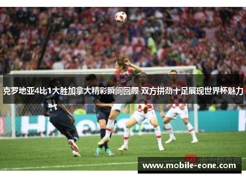 克罗地亚4比1大胜加拿大精彩瞬间回顾 双方拼劲十足展现世界杯魅力 克罗地亚4比1大胜加拿大精彩瞬间回顾 双方拼劲十足展现世界杯魅力