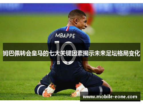 姆巴佩转会皇马的七大关键因素揭示未来足坛格局变化 姆巴佩转会皇马的七大关键因素揭示未来足坛格局变化