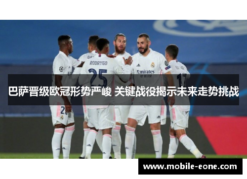 巴萨晋级欧冠形势严峻 关键战役揭示未来走势挑战 巴萨晋级欧冠形势严峻 关键战役揭示未来走势挑战