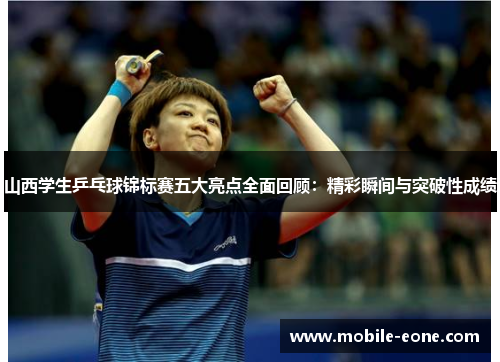 山西学生乒乓球锦标赛五大亮点全面回顾：精彩瞬间与突破性成绩