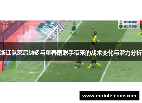 浙江队萊昂納多与董春雨联手带来的战术变化与潜力分析 浙江队萊昂納多与董春雨联手带来的战术变化与潜力分析