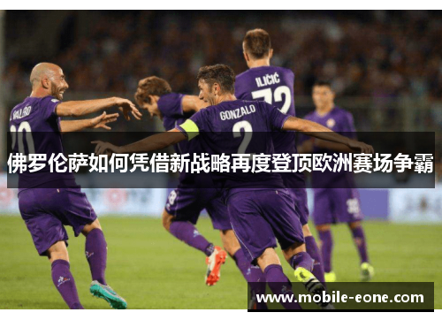 佛罗伦萨如何凭借新战略再度登顶欧洲赛场争霸 佛罗伦萨如何凭借新战略再度登顶欧洲赛场争霸