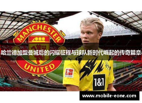 哈兰德加盟曼城后的闪耀征程与球队新时代崛起的传奇篇章