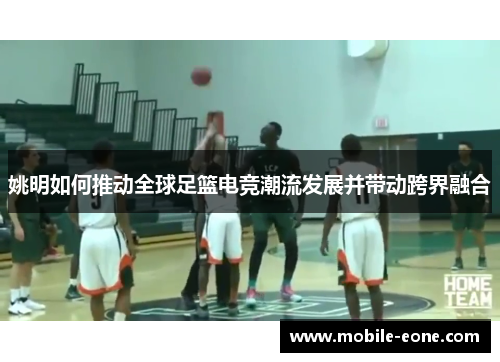 姚明如何推动全球足篮电竞潮流发展并带动跨界融合 姚明如何推动全球足篮电竞潮流发展并带动跨界融合