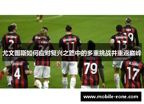 尤文图斯如何应对复兴之路中的多重挑战并重返巅峰 尤文图斯如何应对复兴之路中的多重挑战并重返巅峰