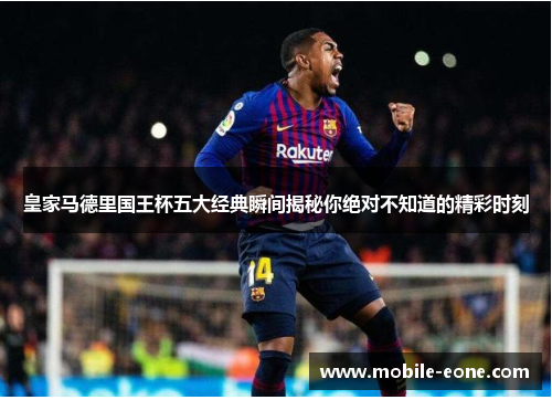 皇家马德里国王杯五大经典瞬间揭秘你绝对不知道的精彩时刻 皇家马德里国王杯五大经典瞬间揭秘你绝对不知道的精彩时刻