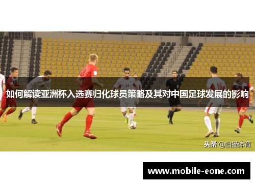 如何解读亚洲杯入选赛归化球员策略及其对中国足球发展的影响