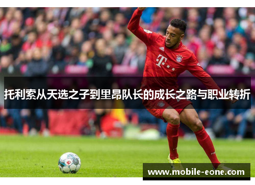 托利索从天选之子到里昂队长的成长之路与职业转折 托利索从天选之子到里昂队长的成长之路与职业转折