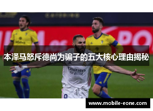 本泽马怒斥德尚为骗子的五大核心理由揭秘 本泽马怒斥德尚为骗子的五大核心理由揭秘