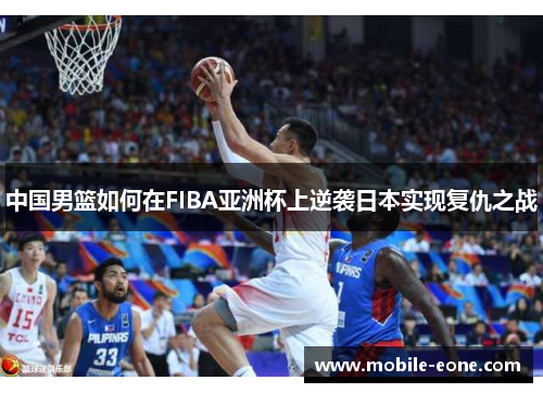 中国男篮如何在FIBA亚洲杯上逆袭日本实现复仇之战 中国男篮如何在FIBA亚洲杯上逆袭日本实现复仇之战