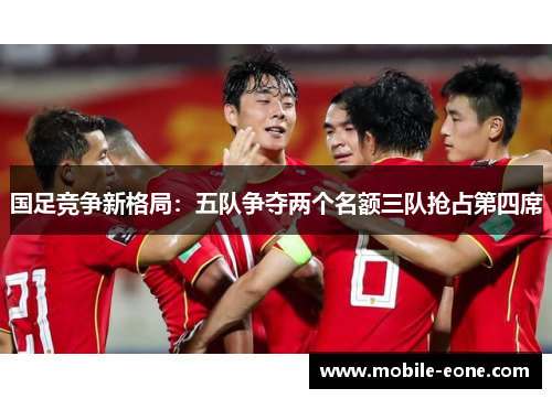 国足竞争新格局:五队争夺两个名额三队抢占第四席 国足竞争新格局:五队争夺两个名额三队抢占第四席