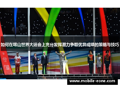 如何在喀山世界大运会上充分发挥潜力争取优异成绩的策略与技巧 如何在喀山世界大运会上充分发挥潜力争取优异成绩的策略与技巧