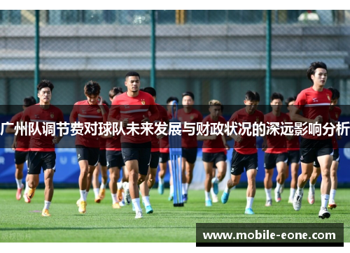 广州队调节费对球队未来发展与财政状况的深远影响分析 广州队调节费对球队未来发展与财政状况的深远影响分析