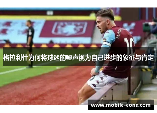 格拉利什为何将球迷的嘘声视为自己进步的象征与肯定 格拉利什为何将球迷的嘘声视为自己进步的象征与肯定