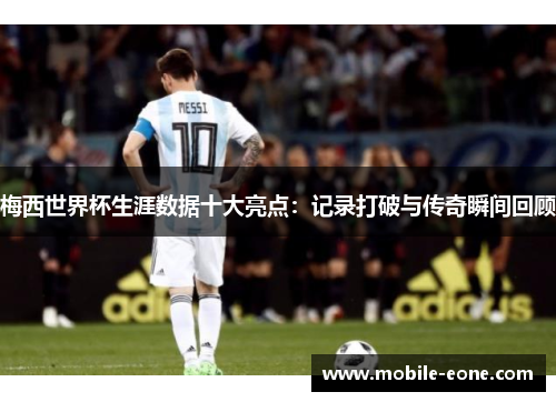 梅西世界杯生涯数据十大亮点:记录打破与传奇瞬间回顾 梅西世界杯生涯数据十大亮点:记录打破与传奇瞬间回顾