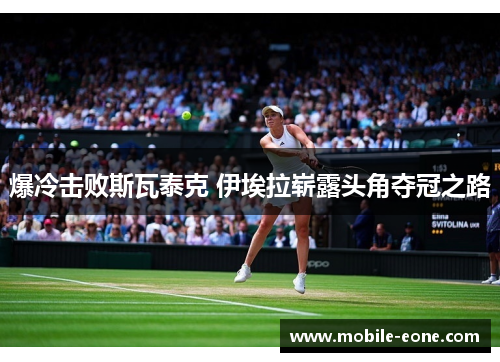 爆冷击败斯瓦泰克 伊埃拉崭露头角夺冠之路 爆冷击败斯瓦泰克 伊埃拉崭露头角夺冠之路