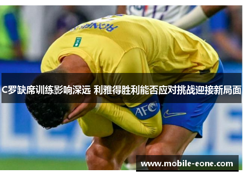 C罗缺席训练影响深远 利雅得胜利能否应对挑战迎接新局面 C罗缺席训练影响深远 利雅得胜利能否应对挑战迎接新局面