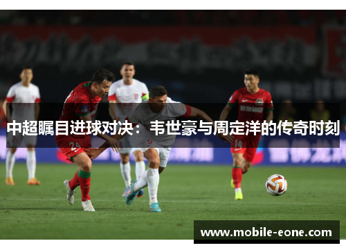 中超瞩目进球对决:韦世豪与周定洋的传奇时刻 中超瞩目进球对决:韦世豪与周定洋的传奇时刻