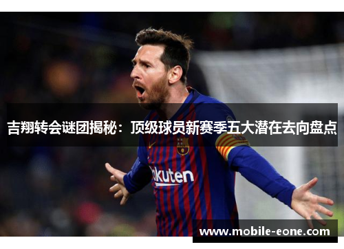 吉翔转会谜团揭秘:顶级球员新赛季五大潜在去向盘点 吉翔转会谜团揭秘:顶级球员新赛季五大潜在去向盘点