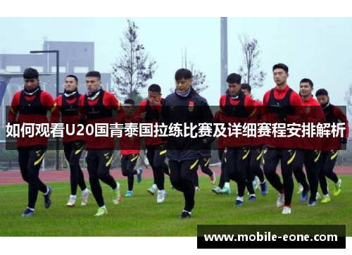 如何观看U20国青泰国拉练比赛及详细赛程安排解析 如何观看U20国青泰国拉练比赛及详细赛程安排解析