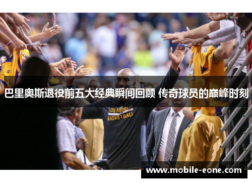 巴里奥斯退役前五大经典瞬间回顾 传奇球员的巅峰时刻 巴里奥斯退役前五大经典瞬间回顾 传奇球员的巅峰时刻